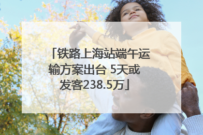 铁路上海站端午运输方案出台 5天或发客238.5万
