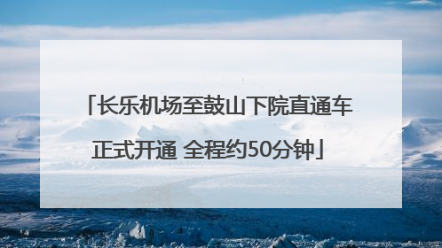 长乐机场至鼓山下院直通车正式开通 全程约50分钟
