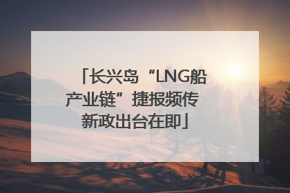 长兴岛“LNG船产业链”捷报频传 新政出台在即