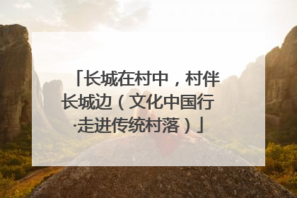 长城在村中，村伴长城边（文化中国行·走进传统村落）