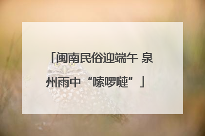 闽南民俗迎端午 泉州雨中“嗦啰嗹”