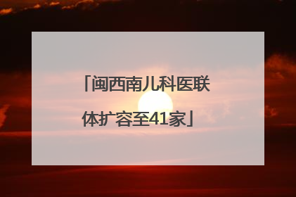 闽西南儿科医联体扩容至41家