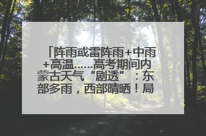 阵雨或雷阵雨+中雨+高温……高考期间内蒙古天气“剧透”：东部多雨，西部晴晒！局地有短时强降水