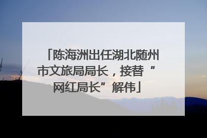 陈海洲出任湖北随州市文旅局局长，接替“网红局长”解伟