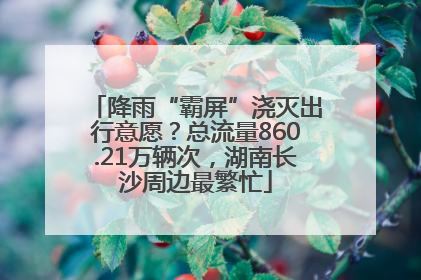 降雨“霸屏”浇灭出行意愿？总流量860.21万辆次，湖南长沙周边最繁忙