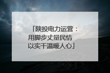 陕投电力运营：用脚步丈量民情 以实干温暖人心