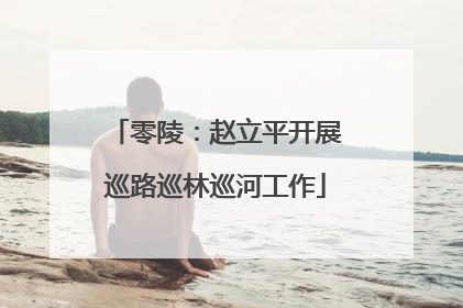 零陵：赵立平开展巡路巡林巡河工作