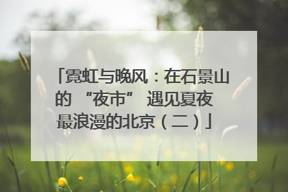 霓虹与晚风：在石景山的 “夜市” 遇见夏夜最浪漫的北京（二）