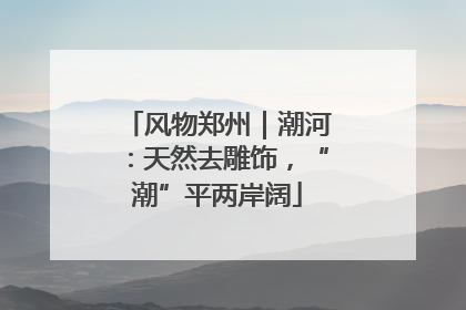 风物郑州｜潮河：天然去雕饰，“潮”平两岸阔
