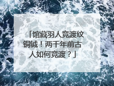 馆藏羽人竞渡纹铜钺！两千年前古人如何竞渡？