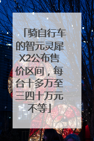 骑自行车的智元灵犀X2公布售价区间，每台十多万至三四十万元不等