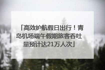 高效护航假日出行！青岛机场端午假期旅客吞吐量预计达21万人次
