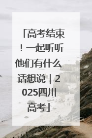 高考结束！一起听听他们有什么话想说｜2025四川高考