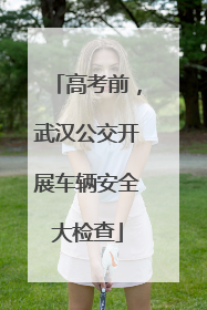 高考前，武汉公交开展车辆安全大检查