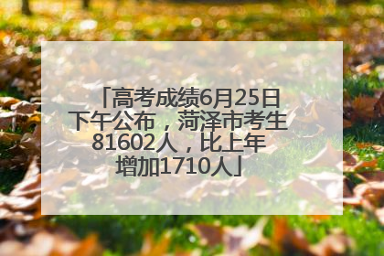 高考成绩6月25日下午公布，菏泽市考生81602人，比上年增加1710人