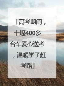 高考期间，十堰400多台车爱心送考，温暖学子赶考路