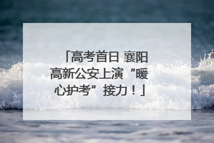 高考首日 襄阳高新公安上演“暖心护考”接力！