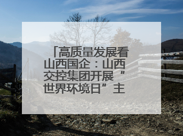 高质量发展看山西国企：山西交控集团开展“世界环境日”主题系列活动