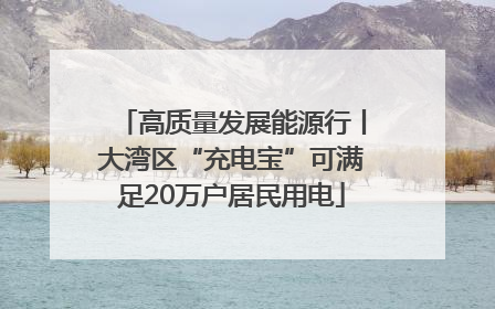 高质量发展能源行丨大湾区“充电宝”可满足20万户居民用电