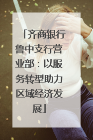 齐商银行鲁中支行营业部：以服务转型助力区域经济发展