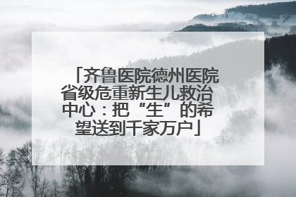 齐鲁医院德州医院省级危重新生儿救治中心：把“生”的希望送到千家万户