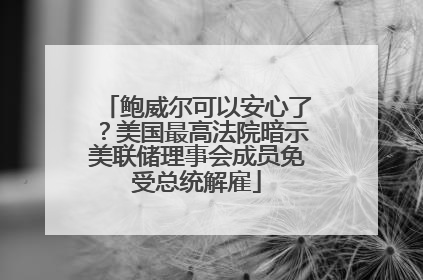 鲍威尔可以安心了？美国最高法院暗示美联储理事会成员免受总统解雇