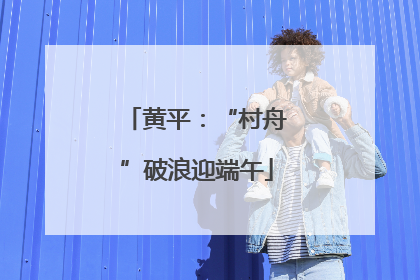 黄平：“村舟”破浪迎端午