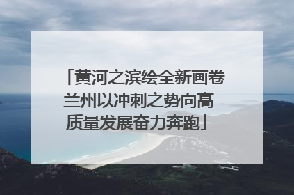 黄河之滨绘全新画卷 兰州以冲刺之势向高质量发展奋力奔跑
