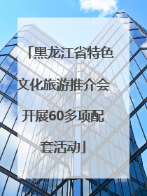 黑龙江省特色文化旅游推介会开展60多项配套活动