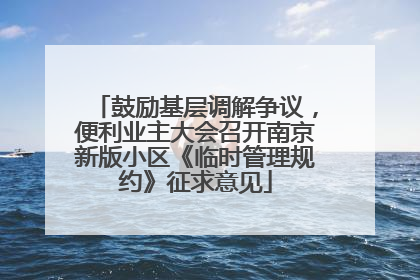 鼓励基层调解争议，便利业主大会召开南京新版小区《临时管理规约》征求意见