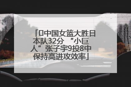 ﻿中国女篮大胜日本队32分 “小巨人”张子宇9投8中保持高进攻效率
