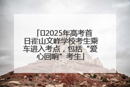 ﻿2025年高考首日霍山文峰学校考生乘车进入考点，包括“爱心回响”考生