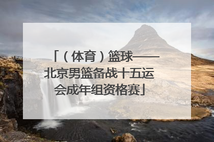 （体育）篮球——北京男篮备战十五运会成年组资格赛
