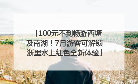 100元不到畅游西塘及南湖！7月游客可解锁浙里水上红色全新体验