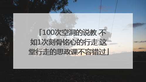 100次空洞的说教 不如1次刻骨铭心的行走 这堂行走的思政课不容错过