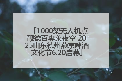 1000架无人机点靓德百奥莱夜空 2025山东德州燕京啤酒文化节6.20启幕