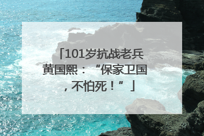 101岁抗战老兵黄国熙：“保家卫国，不怕死！”