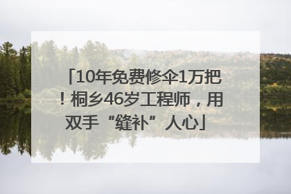 10年免费修伞1万把！桐乡46岁工程师，用双手“缝补”人心