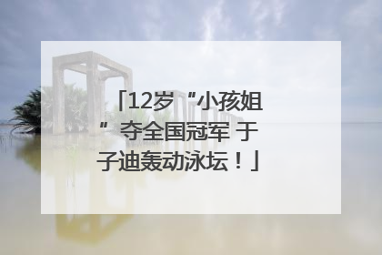 12岁“小孩姐”夺全国冠军 于子迪轰动泳坛！