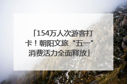 154万人次游客打卡！朝阳文旅“五一”消费活力全面释放