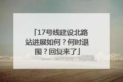 17号线建设北路站进展如何？何时退围？回复来了