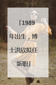 1989年出生，博士洪欣拟任新职