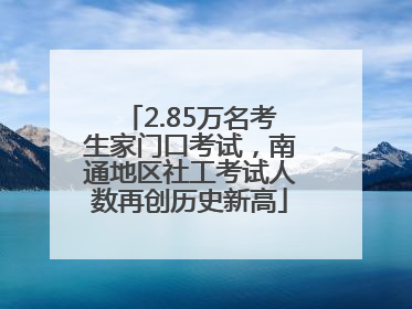 2.85万名考生家门口考试，南通地区社工考试人数再创历史新高