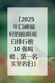 2025 年口碑最好的胶原蛋白排行榜 10 强揭晓，第一名实至名归