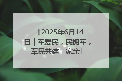 2025年6月14日｜军爱民，民拥军，军民共建一家亲