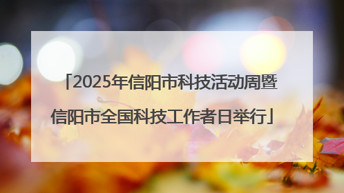 2025年信阳市科技活动周暨信阳市全国科技工作者日举行