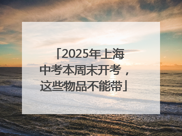 2025年上海中考本周末开考，这些物品不能带