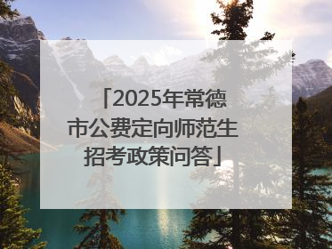 2025年常德市公费定向师范生招考政策问答