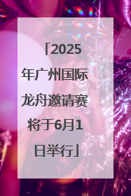 2025年广州国际龙舟邀请赛将于6月1日举行
