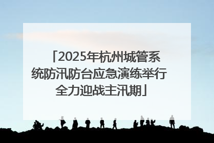 2025年杭州城管系统防汛防台应急演练举行 全力迎战主汛期